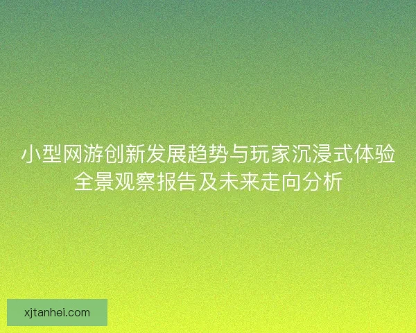 小型网游创新发展趋势与玩家沉浸式体验全景观察报告及未来走向分析 小型网游创新发展趋势与玩家沉浸式体验全景观察报告及未来走向分析