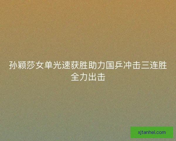 孙颖莎女单光速获胜助力国乒冲击三连胜全力出击 孙颖莎女单光速获胜助力国乒冲击三连胜全力出击