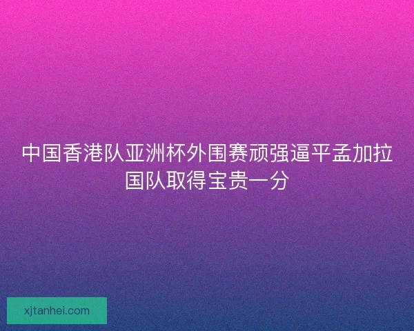 中国香港队亚洲杯外围赛顽强逼平孟加拉国队取得宝贵一分 中国香港队亚洲杯外围赛顽强逼平孟加拉国队取得宝贵一分