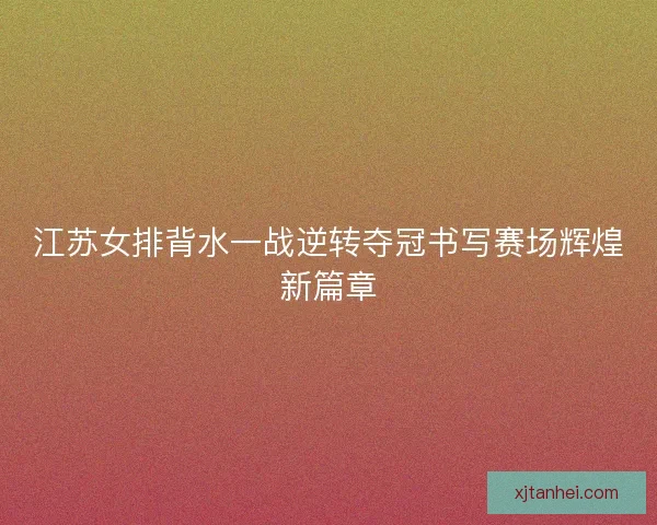 江苏女排背水一战逆转夺冠书写赛场辉煌新篇章
