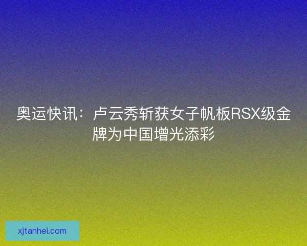 奥运快讯:卢云秀斩获女子帆板RSX级金牌为中国增光添彩 奥运快讯:卢云秀斩获女子帆板RSX级金牌为中国增光添彩