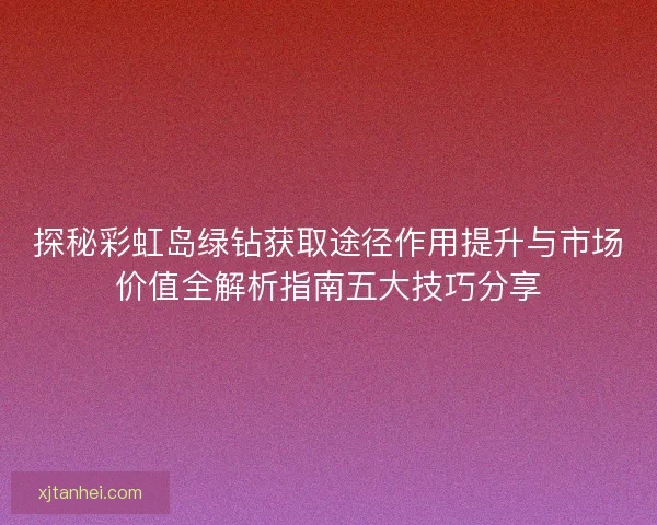 探秘彩虹岛绿钻获取途径作用提升与市场价值全解析指南五大技巧分享 探秘彩虹岛绿钻获取途径作用提升与市场价值全解析指南五大技巧分享
