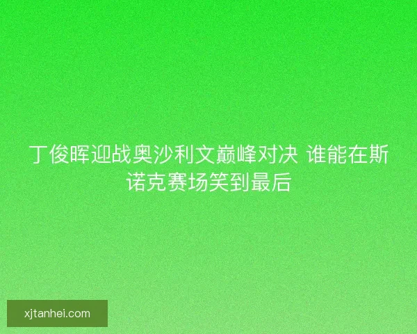 丁俊晖迎战奥沙利文巅峰对决 谁能在斯诺克赛场笑到最后 丁俊晖迎战奥沙利文巅峰对决 谁能在斯诺克赛场笑到最后