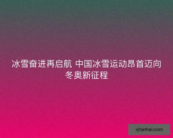 冰雪奋进再启航 中国冰雪运动昂首迈向冬奥新征程 冰雪奋进再启航 中国冰雪运动昂首迈向冬奥新征程