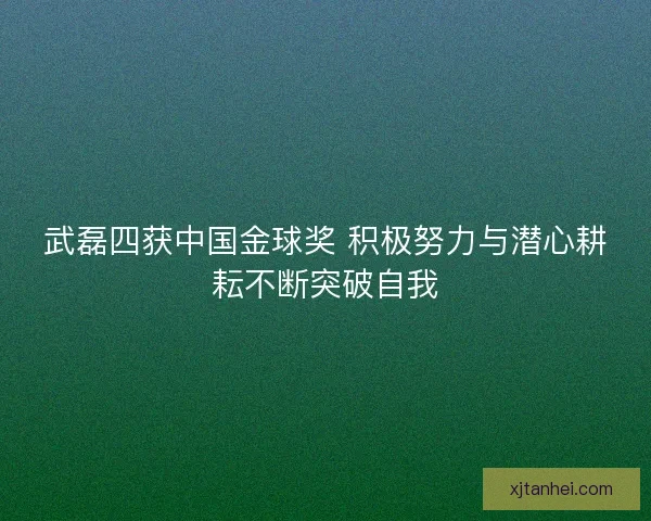 武磊四获中国金球奖 积极努力与潜心耕耘不断突破自我 武磊四获中国金球奖 积极努力与潜心耕耘不断突破自我